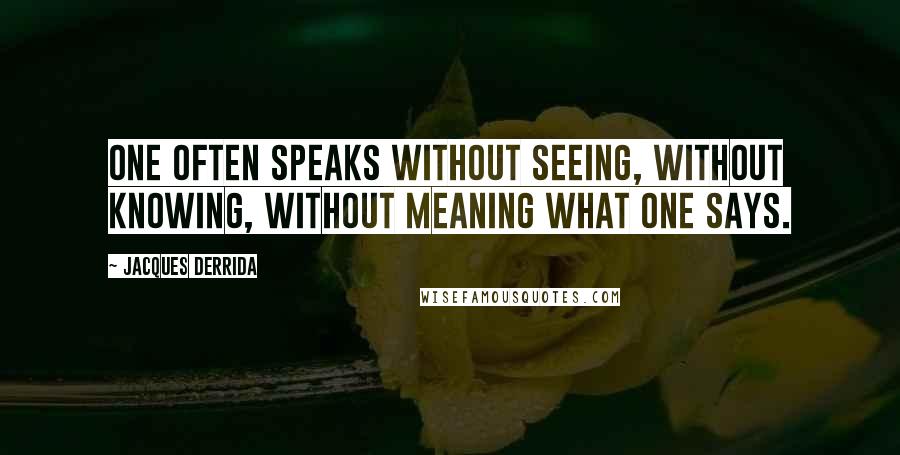 Jacques Derrida Quotes: One often speaks without seeing, without knowing, without meaning what one says.