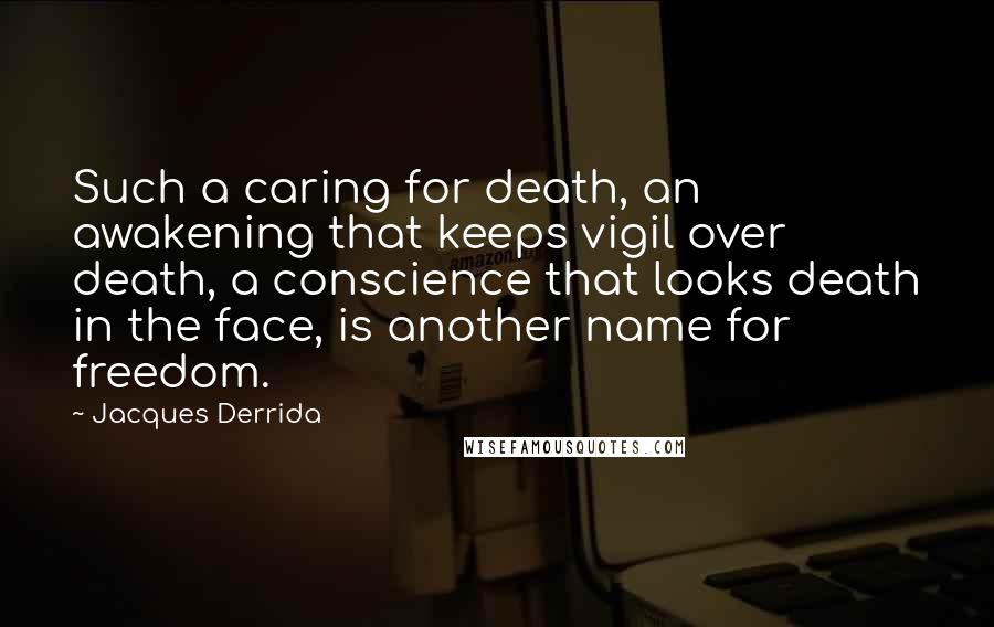 Jacques Derrida Quotes: Such a caring for death, an awakening that keeps vigil over death, a conscience that looks death in the face, is another name for freedom.