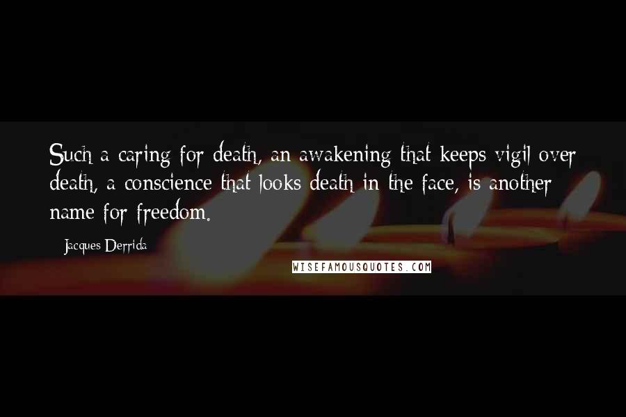 Jacques Derrida Quotes: Such a caring for death, an awakening that keeps vigil over death, a conscience that looks death in the face, is another name for freedom.