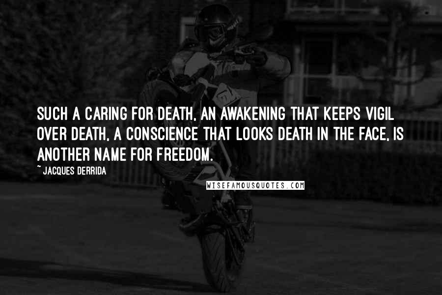 Jacques Derrida Quotes: Such a caring for death, an awakening that keeps vigil over death, a conscience that looks death in the face, is another name for freedom.