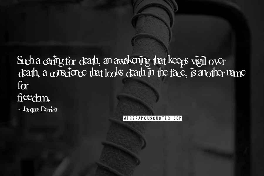 Jacques Derrida Quotes: Such a caring for death, an awakening that keeps vigil over death, a conscience that looks death in the face, is another name for freedom.