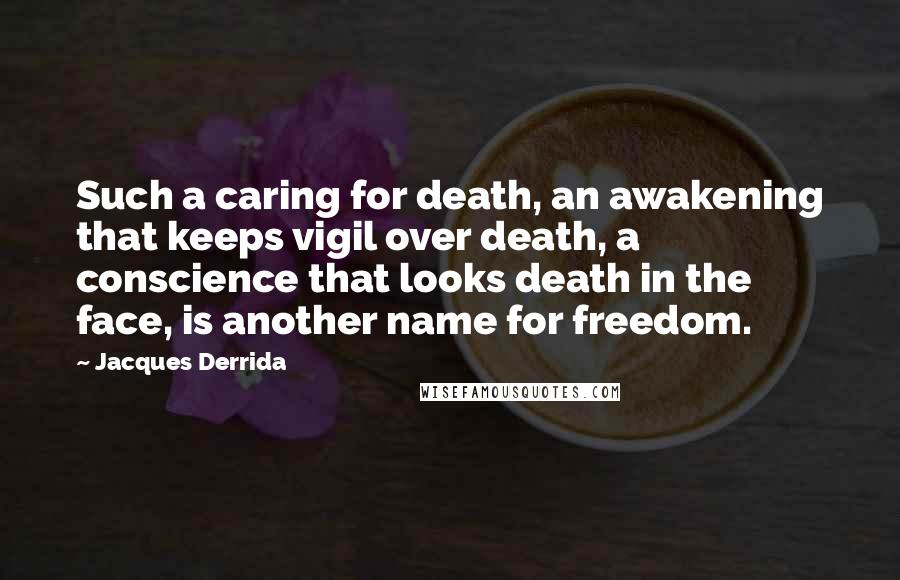 Jacques Derrida Quotes: Such a caring for death, an awakening that keeps vigil over death, a conscience that looks death in the face, is another name for freedom.