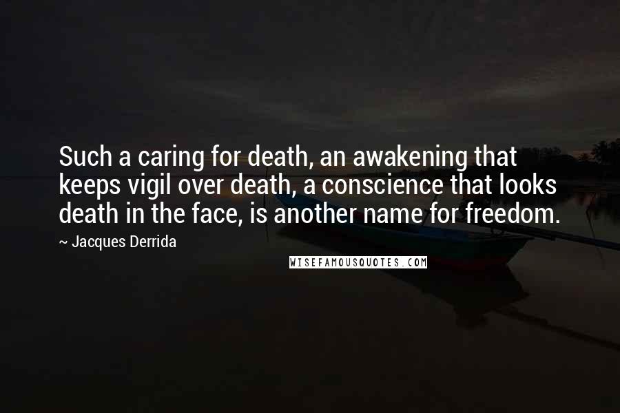 Jacques Derrida Quotes: Such a caring for death, an awakening that keeps vigil over death, a conscience that looks death in the face, is another name for freedom.