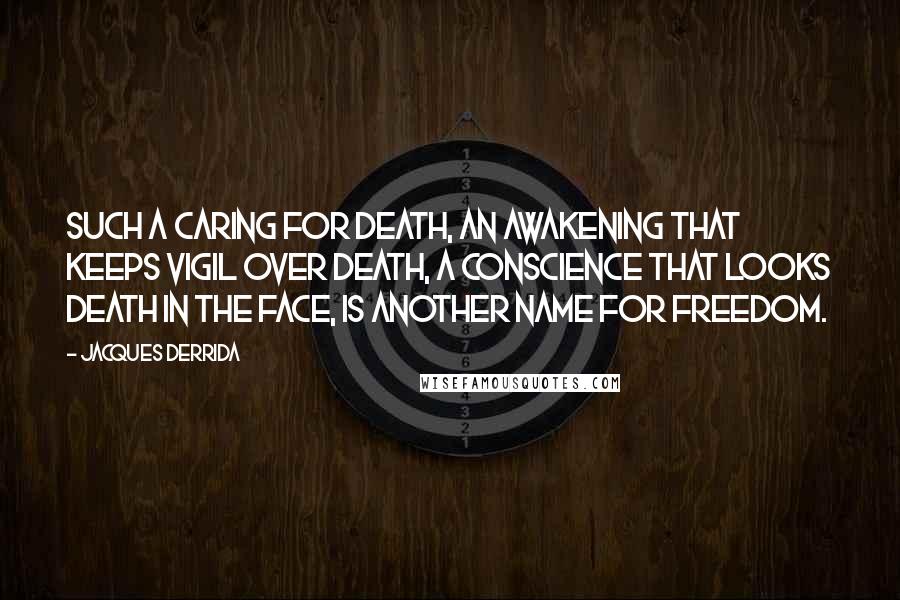 Jacques Derrida Quotes: Such a caring for death, an awakening that keeps vigil over death, a conscience that looks death in the face, is another name for freedom.