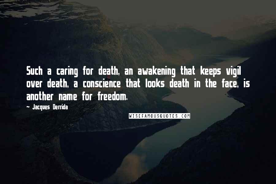 Jacques Derrida Quotes: Such a caring for death, an awakening that keeps vigil over death, a conscience that looks death in the face, is another name for freedom.