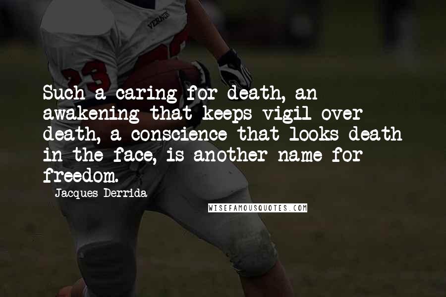 Jacques Derrida Quotes: Such a caring for death, an awakening that keeps vigil over death, a conscience that looks death in the face, is another name for freedom.