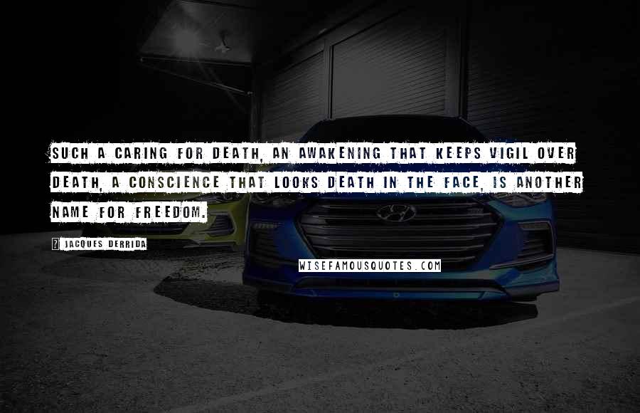 Jacques Derrida Quotes: Such a caring for death, an awakening that keeps vigil over death, a conscience that looks death in the face, is another name for freedom.