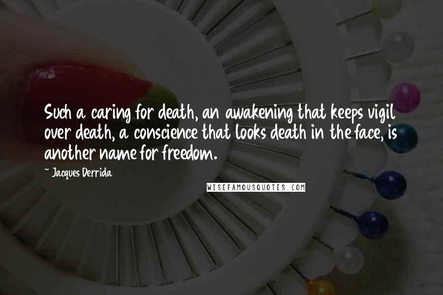 Jacques Derrida Quotes: Such a caring for death, an awakening that keeps vigil over death, a conscience that looks death in the face, is another name for freedom.