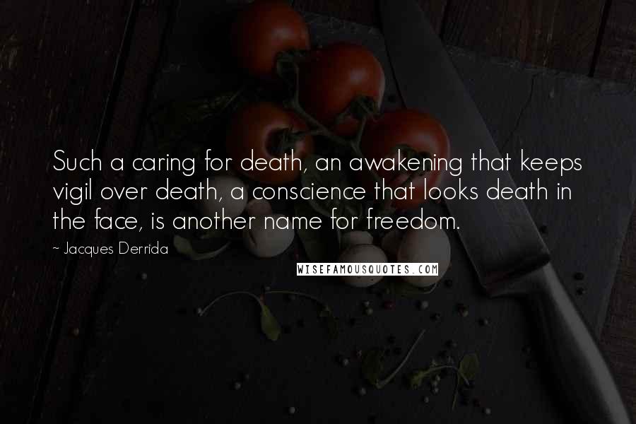 Jacques Derrida Quotes: Such a caring for death, an awakening that keeps vigil over death, a conscience that looks death in the face, is another name for freedom.