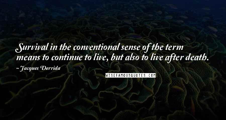 Jacques Derrida Quotes: Survival in the conventional sense of the term means to continue to live, but also to live after death.