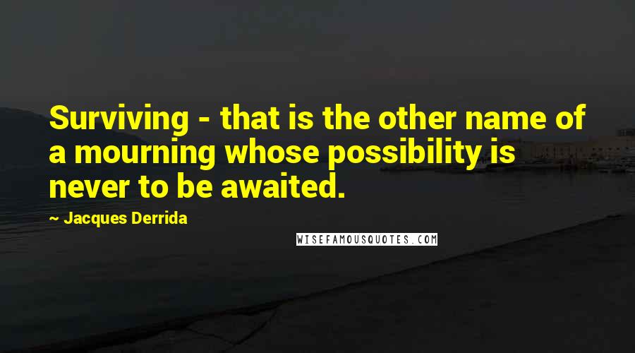 Jacques Derrida Quotes: Surviving - that is the other name of a mourning whose possibility is never to be awaited.