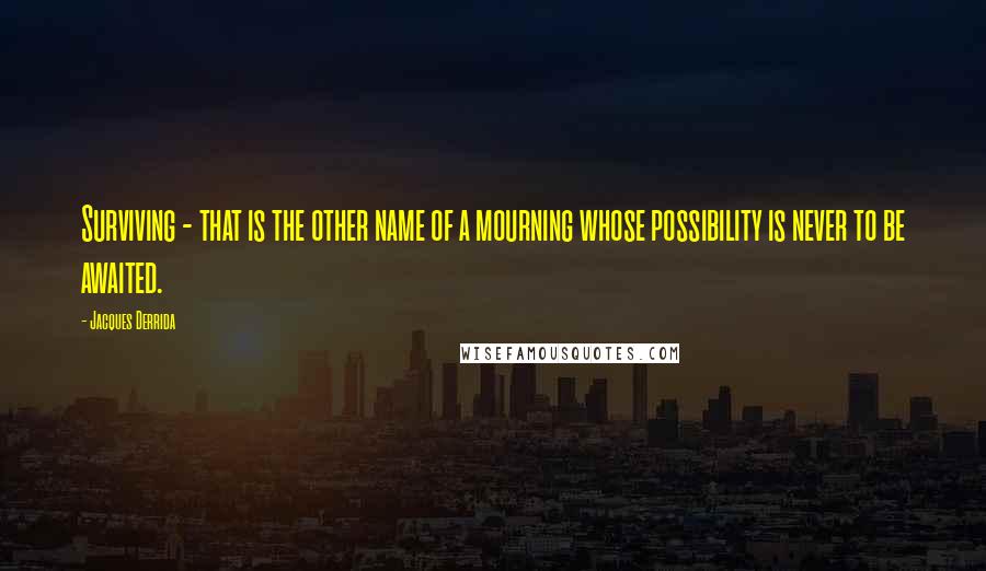 Jacques Derrida Quotes: Surviving - that is the other name of a mourning whose possibility is never to be awaited.