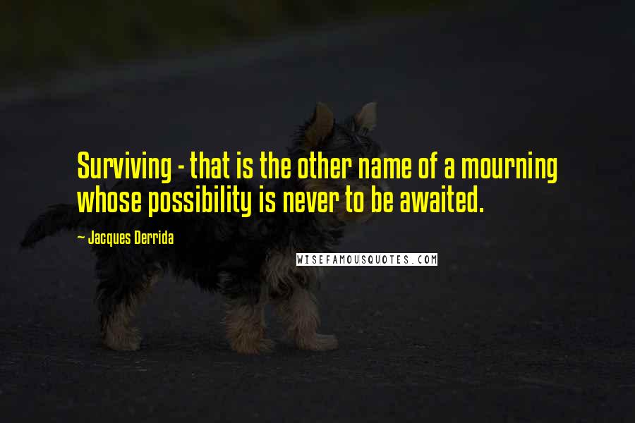 Jacques Derrida Quotes: Surviving - that is the other name of a mourning whose possibility is never to be awaited.