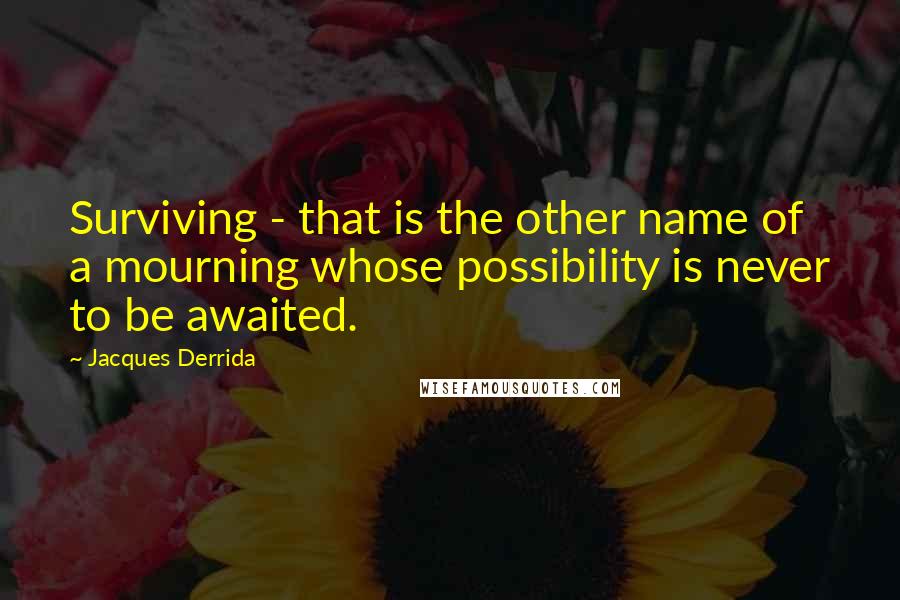 Jacques Derrida Quotes: Surviving - that is the other name of a mourning whose possibility is never to be awaited.