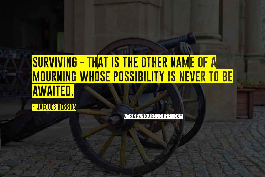 Jacques Derrida Quotes: Surviving - that is the other name of a mourning whose possibility is never to be awaited.