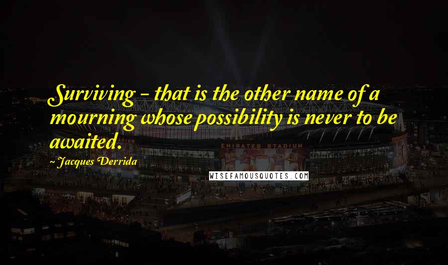 Jacques Derrida Quotes: Surviving - that is the other name of a mourning whose possibility is never to be awaited.