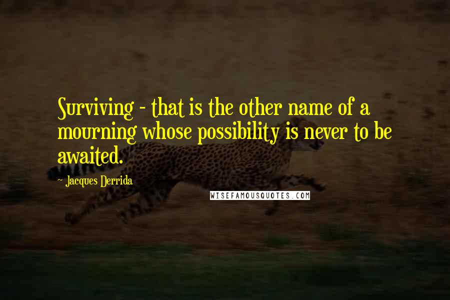 Jacques Derrida Quotes: Surviving - that is the other name of a mourning whose possibility is never to be awaited.