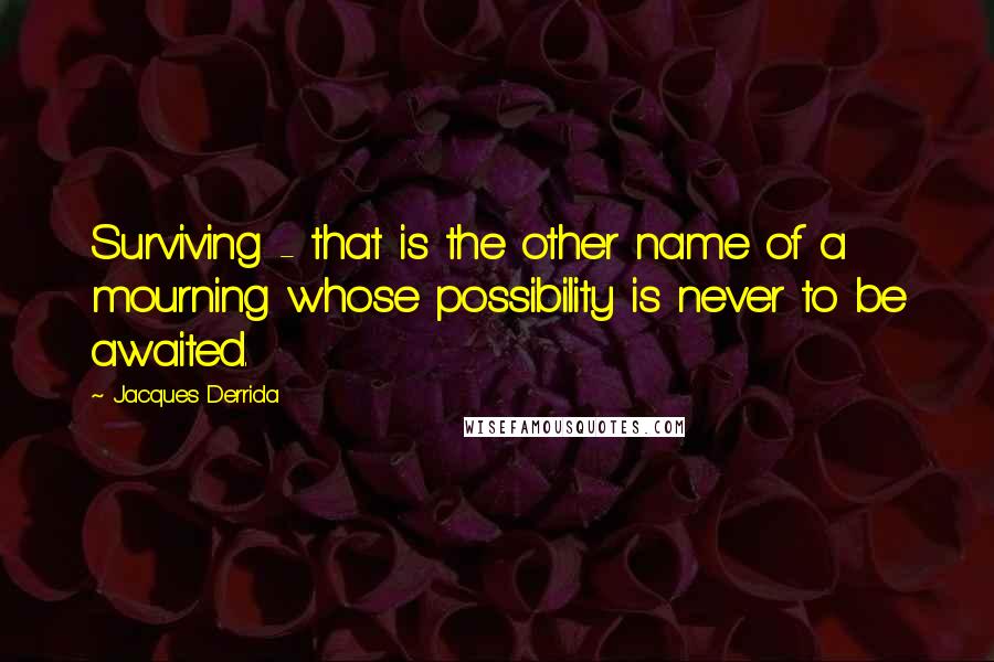 Jacques Derrida Quotes: Surviving - that is the other name of a mourning whose possibility is never to be awaited.