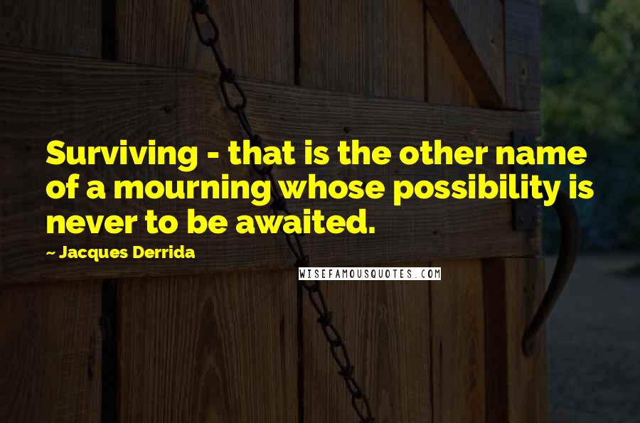 Jacques Derrida Quotes: Surviving - that is the other name of a mourning whose possibility is never to be awaited.