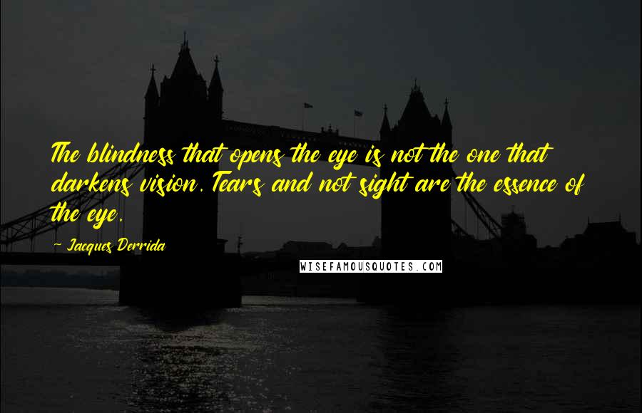 Jacques Derrida Quotes: The blindness that opens the eye is not the one that darkens vision. Tears and not sight are the essence of the eye.