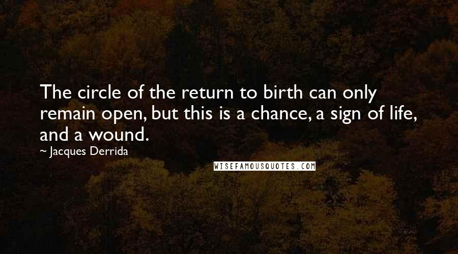 Jacques Derrida Quotes: The circle of the return to birth can only remain open, but this is a chance, a sign of life, and a wound.