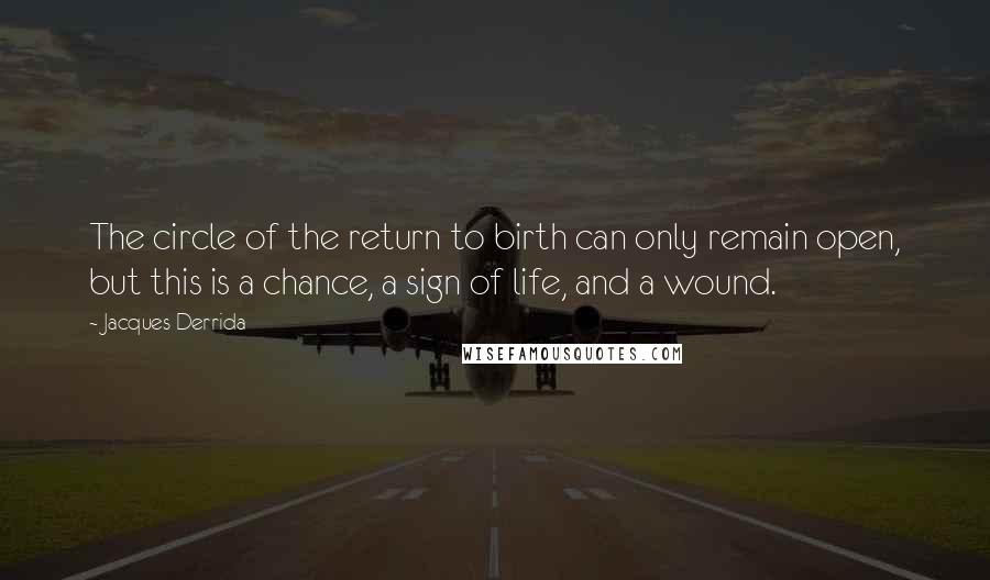 Jacques Derrida Quotes: The circle of the return to birth can only remain open, but this is a chance, a sign of life, and a wound.