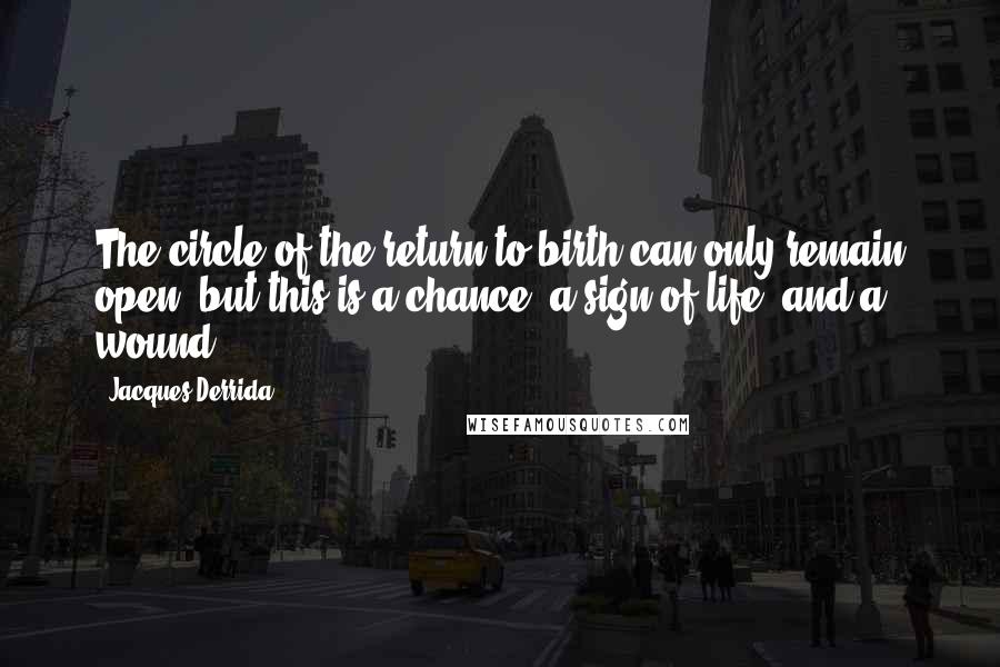 Jacques Derrida Quotes: The circle of the return to birth can only remain open, but this is a chance, a sign of life, and a wound.