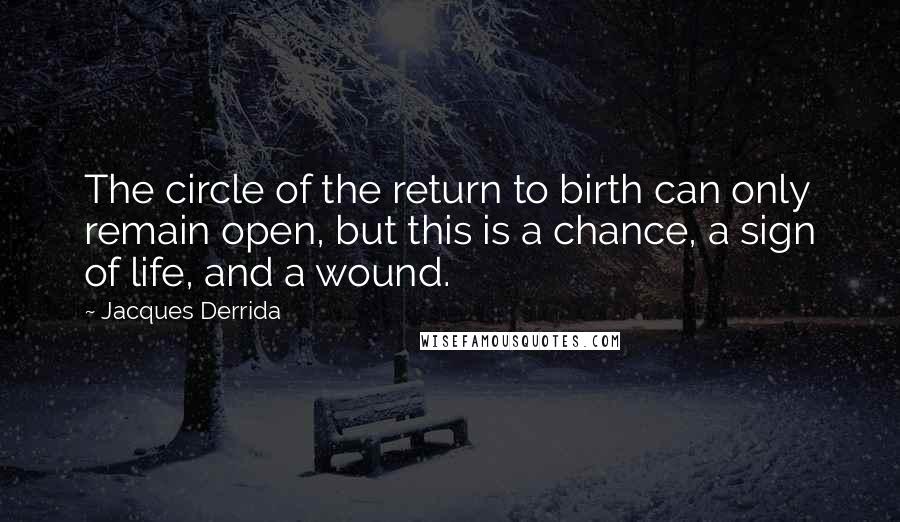 Jacques Derrida Quotes: The circle of the return to birth can only remain open, but this is a chance, a sign of life, and a wound.