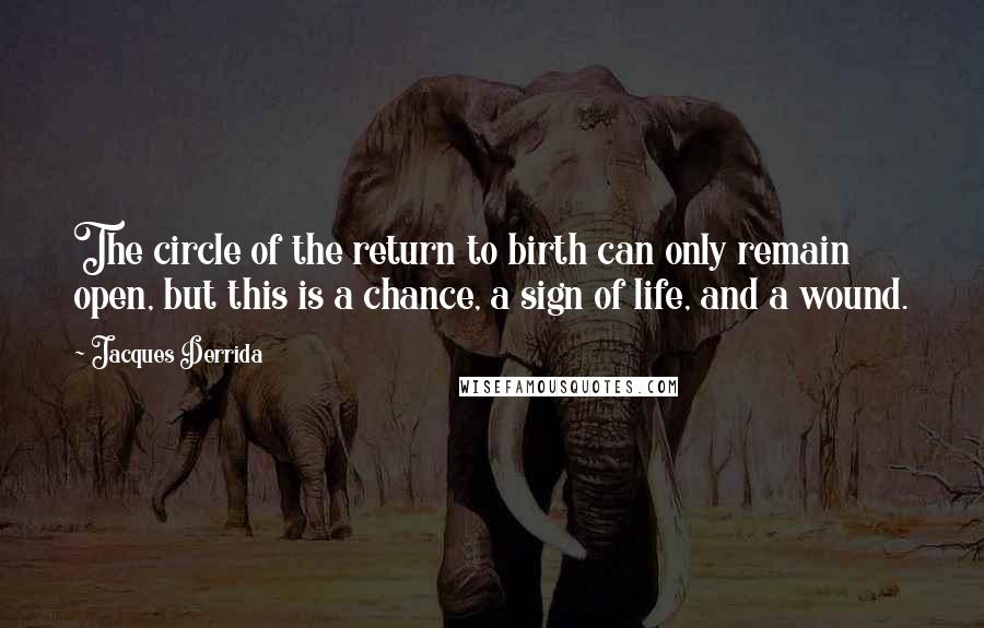 Jacques Derrida Quotes: The circle of the return to birth can only remain open, but this is a chance, a sign of life, and a wound.