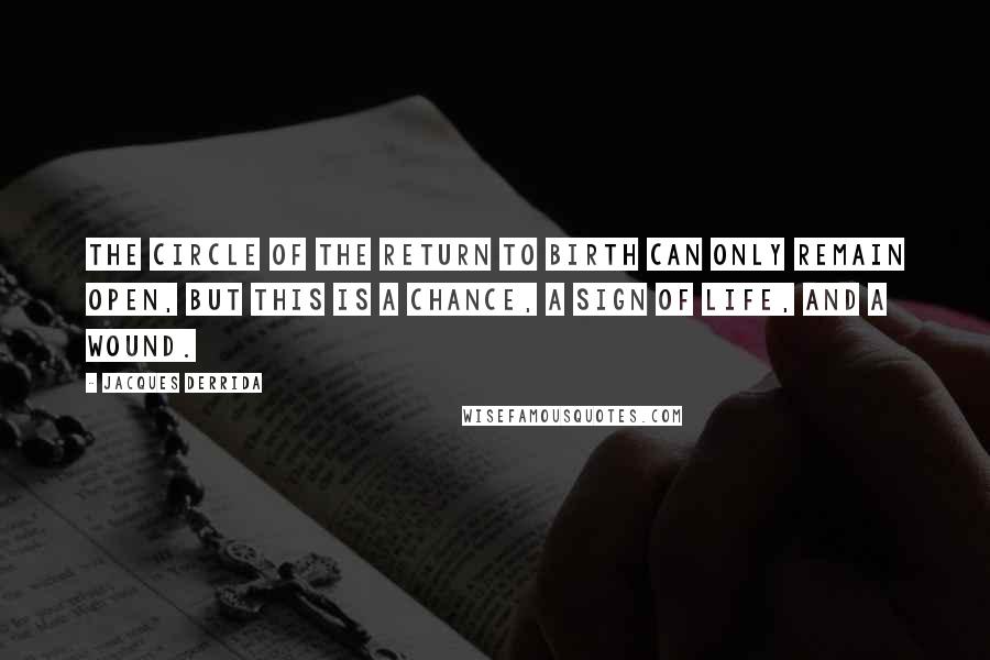 Jacques Derrida Quotes: The circle of the return to birth can only remain open, but this is a chance, a sign of life, and a wound.