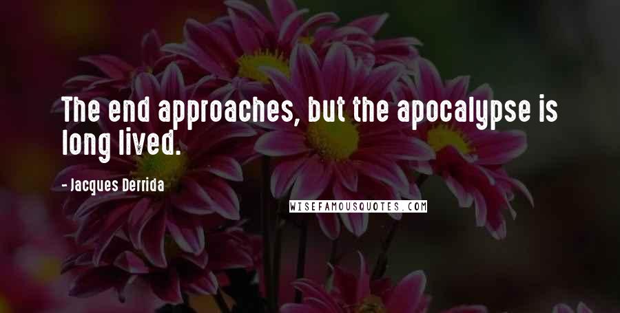 Jacques Derrida Quotes: The end approaches, but the apocalypse is long lived.