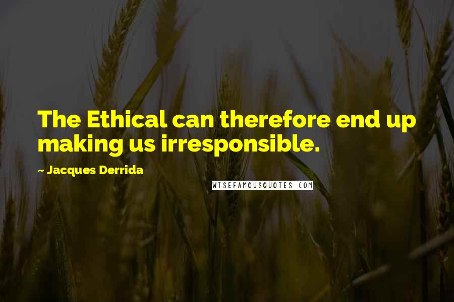 Jacques Derrida Quotes: The Ethical can therefore end up making us irresponsible.