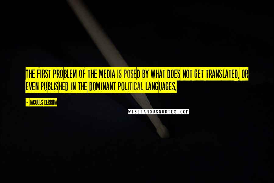 Jacques Derrida Quotes: The first problem of the media is posed by what does not get translated, or even published in the dominant political languages.