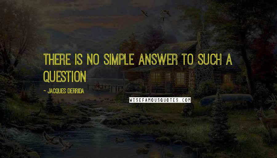 Jacques Derrida Quotes: There is no simple answer to such a question