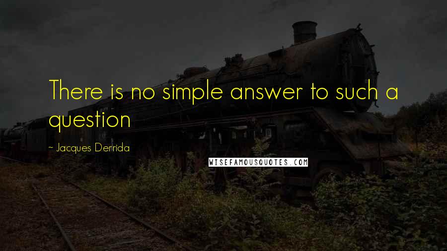 Jacques Derrida Quotes: There is no simple answer to such a question