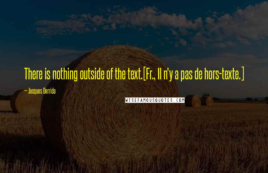 Jacques Derrida Quotes: There is nothing outside of the text.[Fr., Il n'y a pas de hors-texte.]