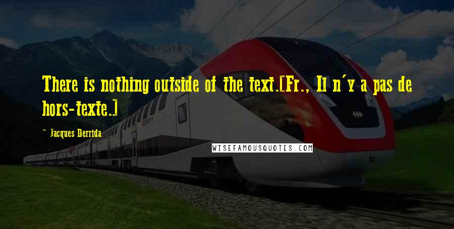 Jacques Derrida Quotes: There is nothing outside of the text.[Fr., Il n'y a pas de hors-texte.]