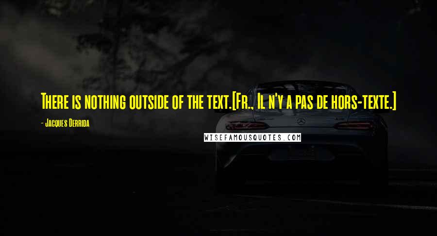 Jacques Derrida Quotes: There is nothing outside of the text.[Fr., Il n'y a pas de hors-texte.]