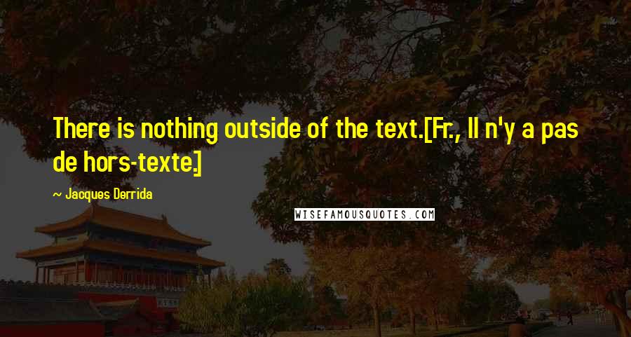 Jacques Derrida Quotes: There is nothing outside of the text.[Fr., Il n'y a pas de hors-texte.]