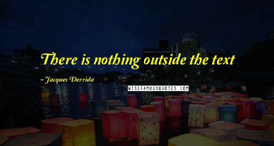 Jacques Derrida Quotes: There is nothing outside the text
