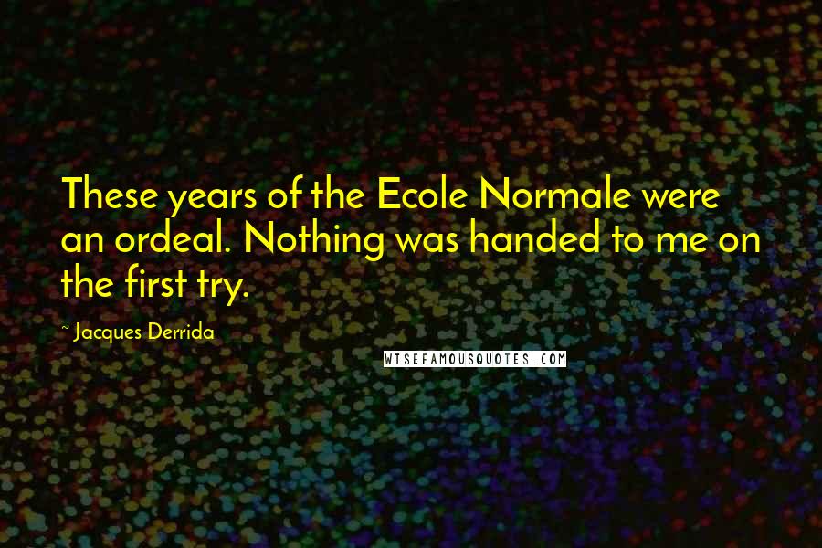 Jacques Derrida Quotes: These years of the Ecole Normale were an ordeal. Nothing was handed to me on the first try.