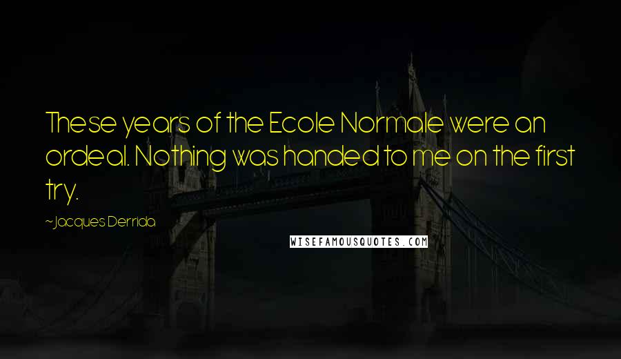 Jacques Derrida Quotes: These years of the Ecole Normale were an ordeal. Nothing was handed to me on the first try.