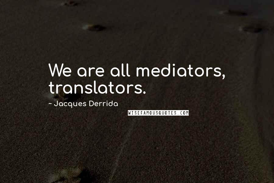 Jacques Derrida Quotes: We are all mediators, translators.