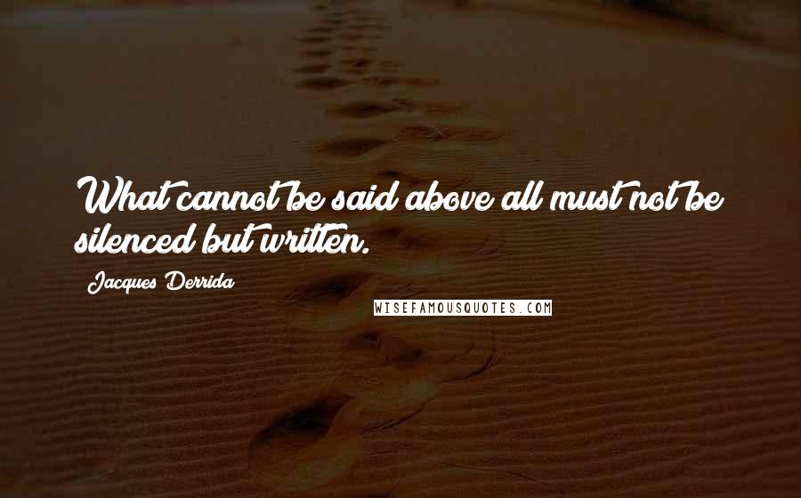 Jacques Derrida Quotes: What cannot be said above all must not be silenced but written.