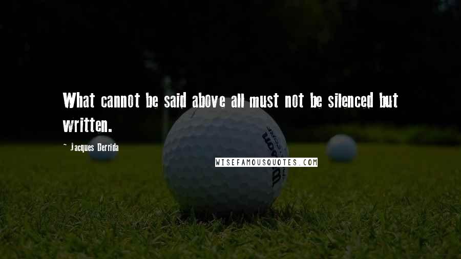 Jacques Derrida Quotes: What cannot be said above all must not be silenced but written.