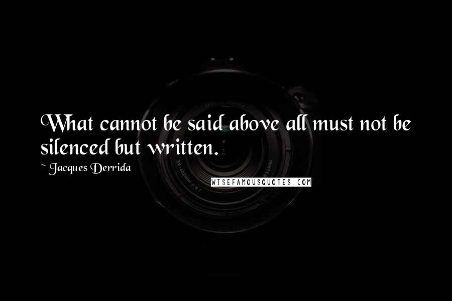 Jacques Derrida Quotes: What cannot be said above all must not be silenced but written.