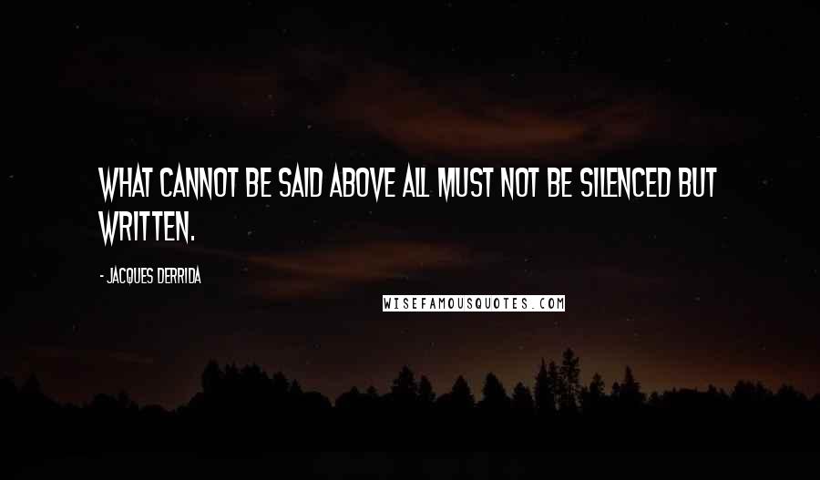 Jacques Derrida Quotes: What cannot be said above all must not be silenced but written.