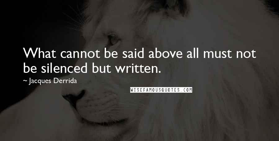 Jacques Derrida Quotes: What cannot be said above all must not be silenced but written.