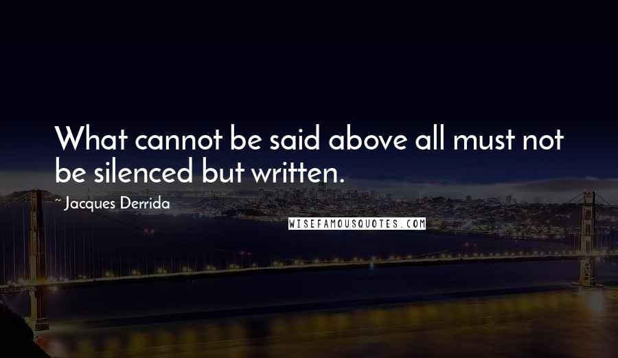 Jacques Derrida Quotes: What cannot be said above all must not be silenced but written.