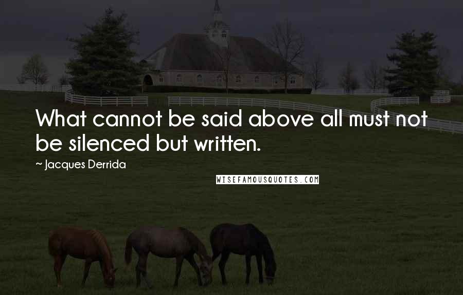 Jacques Derrida Quotes: What cannot be said above all must not be silenced but written.